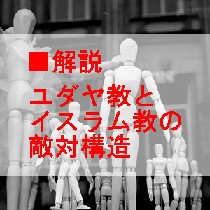 ユダヤ教とイスラム教の敵対構造の解説